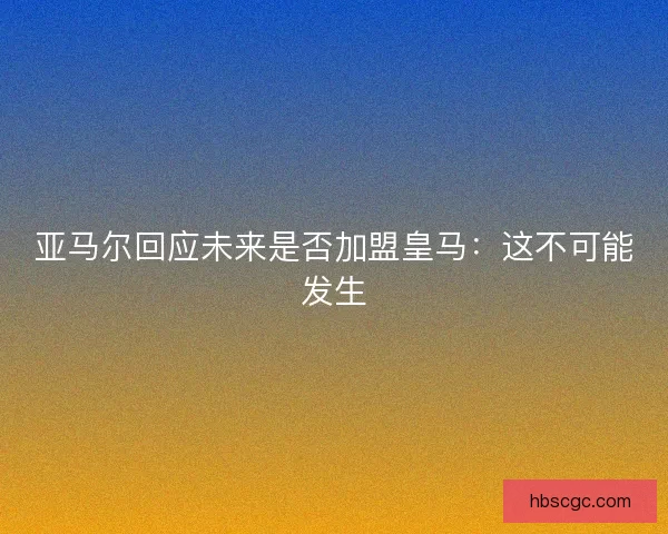 亚马尔回应未来是否加盟皇马：这不可能发生