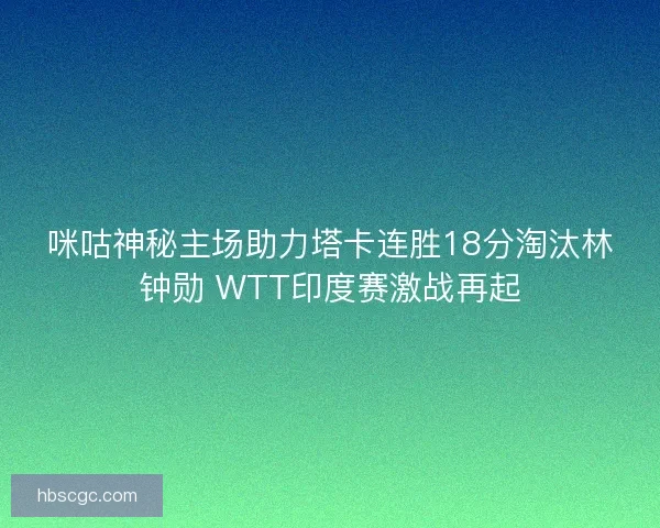 咪咕神秘主场助力塔卡连胜18分淘汰林钟勋 WTT印度赛激战再起 咪咕神秘主场助力塔卡连胜18分淘汰林钟勋 WTT印度赛激战再起
