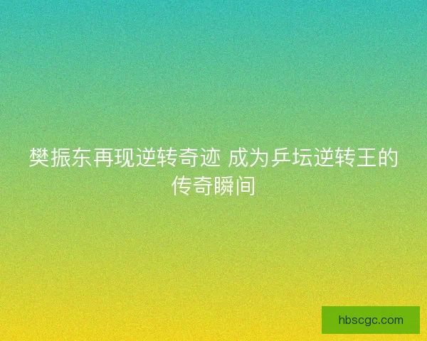 樊振东再现逆转奇迹 成为乒坛逆转王的传奇瞬间 樊振东再现逆转奇迹 成为乒坛逆转王的传奇瞬间