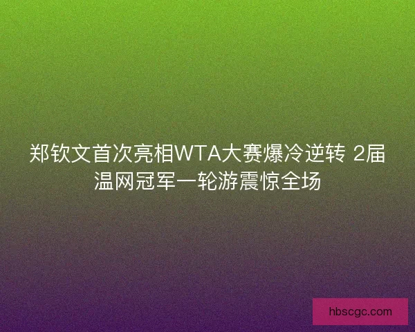 郑钦文首次亮相WTA大赛爆冷逆转 2届温网冠军一轮游震惊全场