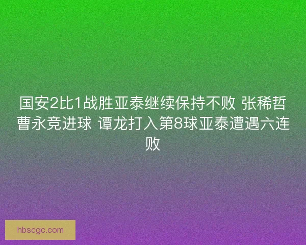 国安2比1战胜亚泰继续保持不败 张稀哲曹永竞进球 谭龙打入第8球亚泰遭遇六连败