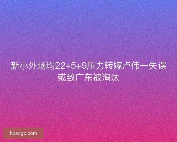 新小外场均22+5+9压力转嫁卢伟一失误或致广东被淘汰