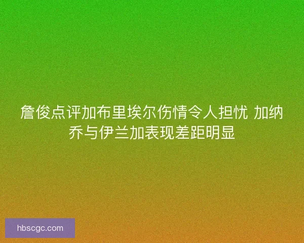 詹俊点评加布里埃尔伤情令人担忧 加纳乔与伊兰加表现差距明显 詹俊点评加布里埃尔伤情令人担忧 加纳乔与伊兰加表现差距明显