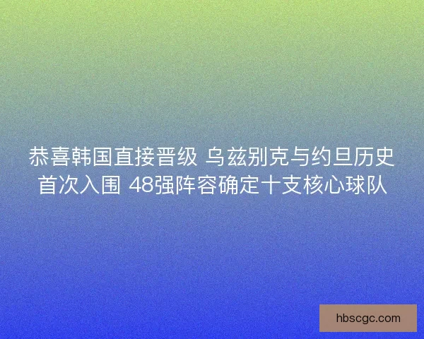 恭喜韩国直接晋级 乌兹别克与约旦历史首次入围 48强阵容确定十支核心球队