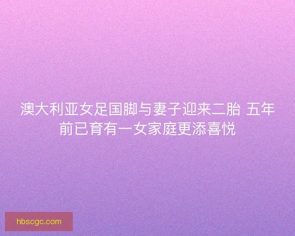 澳大利亚女足国脚与妻子迎来二胎 五年前已育有一女家庭更添喜悦