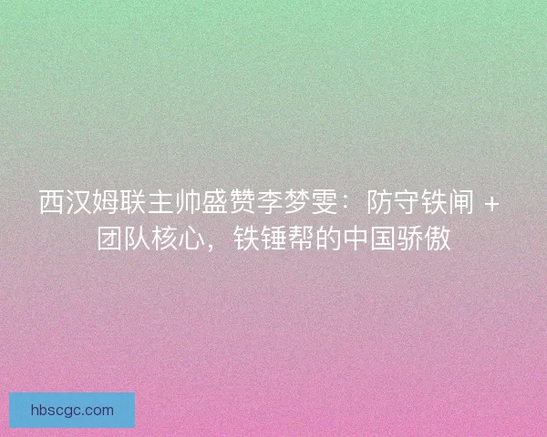 西汉姆联主帅盛赞李梦雯：防守铁闸 + 团队核心，铁锤帮的中国骄傲
