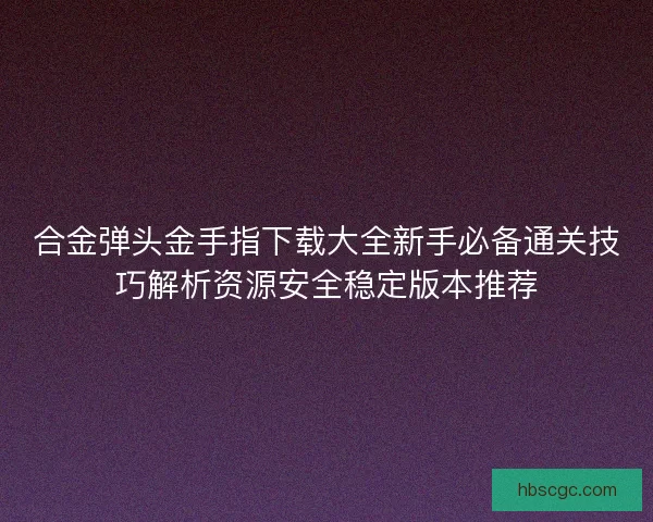 合金弹头金手指下载大全新手必备通关技巧解析资源安全稳定版本推荐