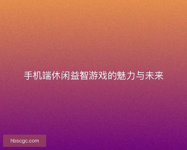 手机端休闲益智游戏的魅力与未来