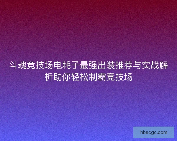斗魂竞技场电耗子最强出装推荐与实战解析助你轻松制霸竞技场