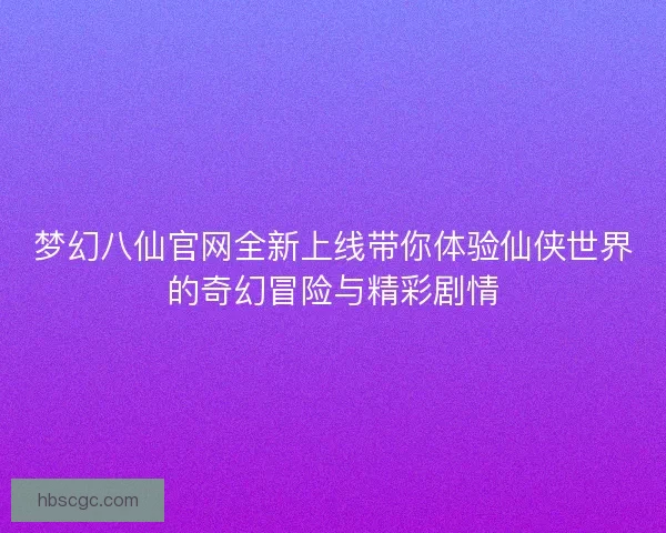 梦幻八仙官网全新上线带你体验仙侠世界的奇幻冒险与精彩剧情