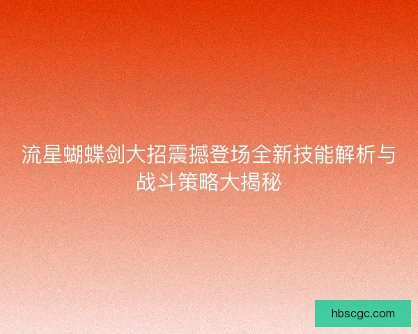 流星蝴蝶剑大招震撼登场全新技能解析与战斗策略大揭秘