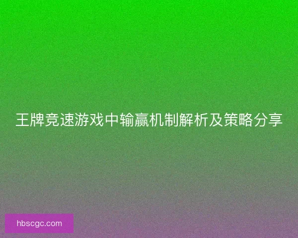 王牌竞速游戏中输赢机制解析及策略分享