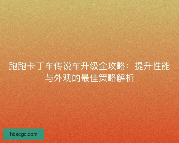 跑跑卡丁车传说车升级全攻略：提升性能与外观的最佳策略解析
