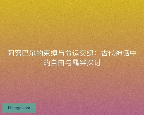 阿努巴尔的束缚与命运交织：古代神话中的自由与羁绊探讨