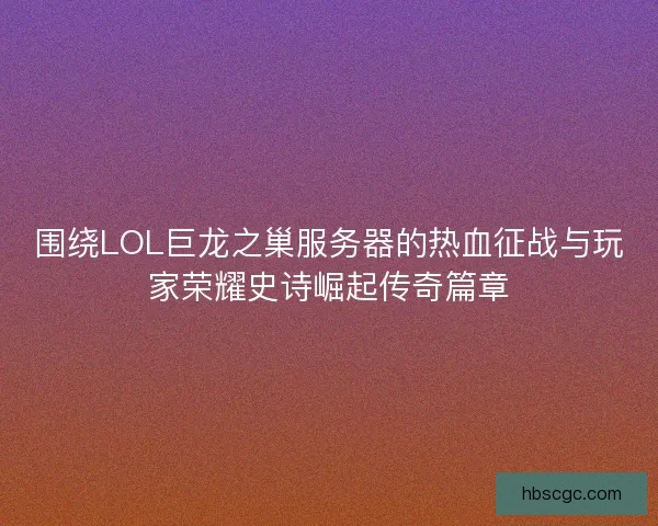 围绕LOL巨龙之巢服务器的热血征战与玩家荣耀史诗崛起传奇篇章 围绕LOL巨龙之巢服务器的热血征战与玩家荣耀史诗崛起传奇篇章