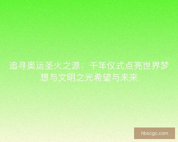 追寻奥运圣火之源：千年仪式点亮世界梦想与文明之光希望与未来