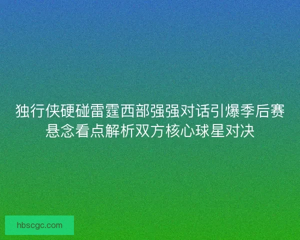 独行侠硬碰雷霆西部强强对话引爆季后赛悬念看点解析双方核心球星对决 独行侠硬碰雷霆西部强强对话引爆季后赛悬念看点解析双方核心球星对决