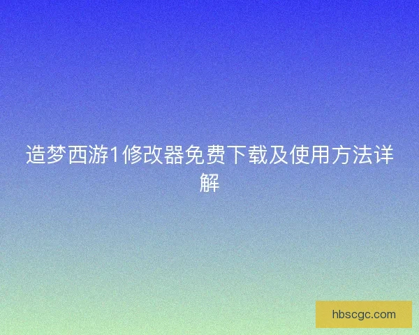 造梦西游1修改器免费下载及使用方法详解