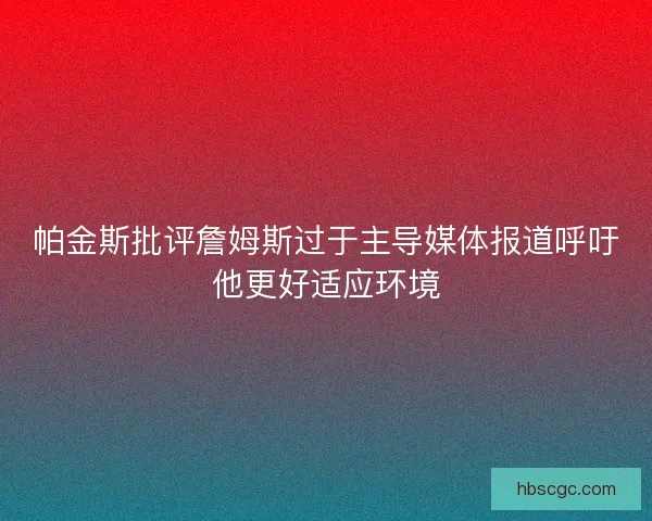 帕金斯批评詹姆斯过于主导媒体报道呼吁他更好适应环境 帕金斯批评詹姆斯过于主导媒体报道呼吁他更好适应环境