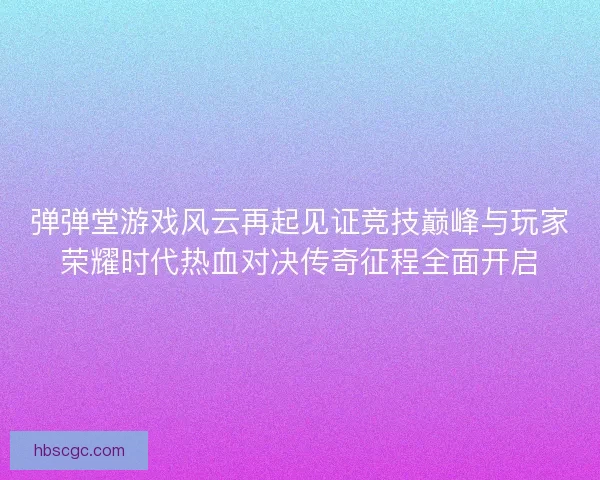 弹弹堂游戏风云再起见证竞技巅峰与玩家荣耀时代热血对决传奇征程全面开启