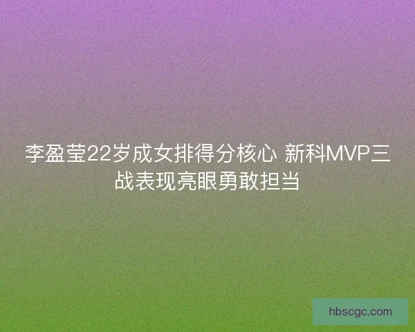 李盈莹22岁成女排得分核心 新科MVP三战表现亮眼勇敢担当