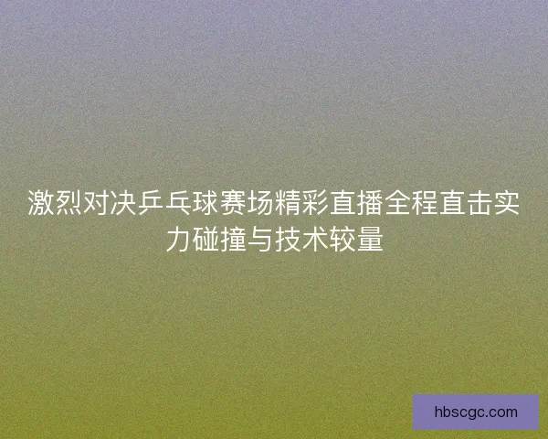 激烈对决乒乓球赛场精彩直播全程直击实力碰撞与技术较量