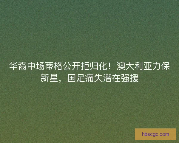 华裔中场蒂格公开拒归化！澳大利亚力保新星，国足痛失潜在强援