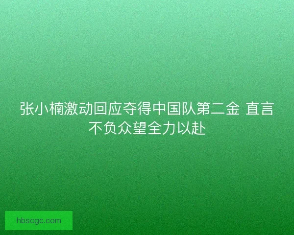 张小楠激动回应夺得中国队第二金 直言不负众望全力以赴