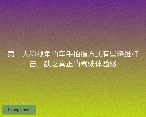 第一人称视角的车手拍摄方式有些降维打击,缺乏真正的驾驶体验感 第一人称视角的车手拍摄方式有些降维打击,缺乏真正的驾驶体验感