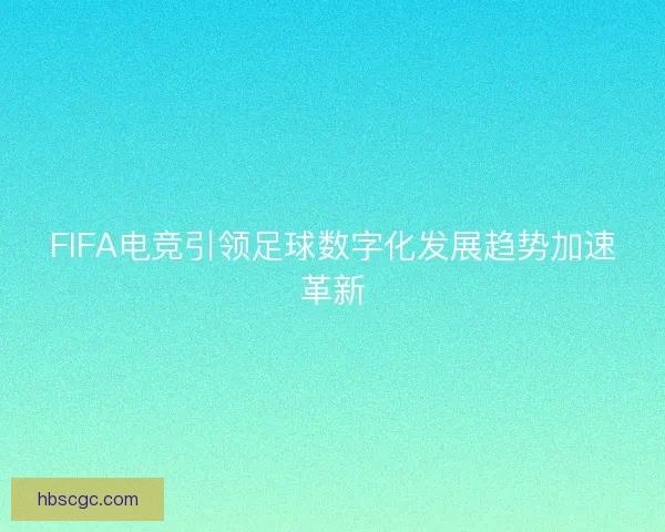FIFA电竞引领足球数字化发展趋势加速革新 FIFA电竞引领足球数字化发展趋势加速革新