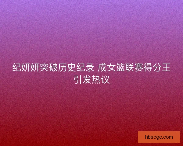 纪妍妍突破历史纪录 成女篮联赛得分王引发热议