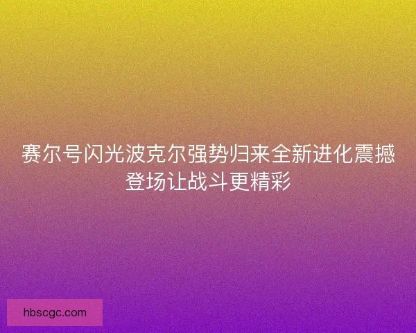 赛尔号闪光波克尔强势归来全新进化震撼登场让战斗更精彩 赛尔号闪光波克尔强势归来全新进化震撼登场让战斗更精彩