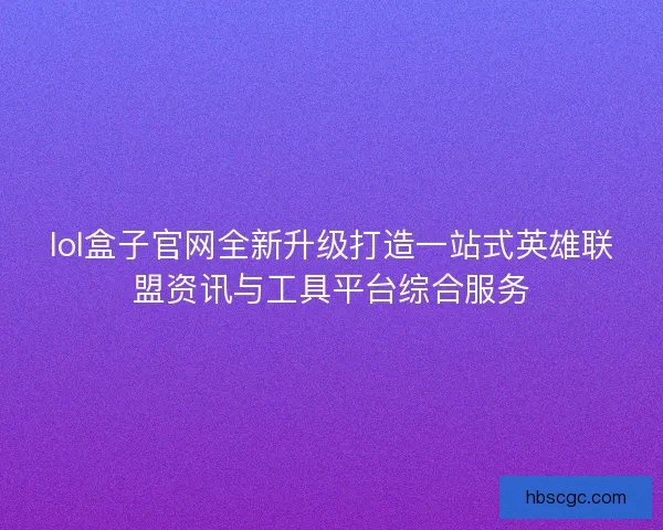 lol盒子官网全新升级打造一站式英雄联盟资讯与工具平台综合服务 lol盒子官网全新升级打造一站式英雄联盟资讯与工具平台综合服务