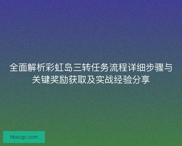 全面解析彩虹岛三转任务流程详细步骤与关键奖励获取及实战经验分享 全面解析彩虹岛三转任务流程详细步骤与关键奖励获取及实战经验分享