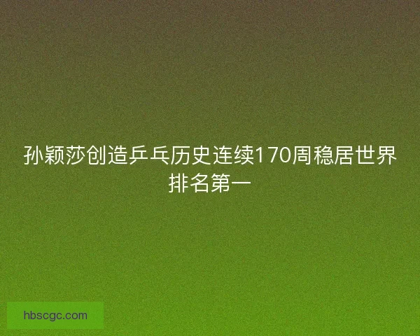 孙颖莎创造乒乓历史连续170周稳居世界排名第一
