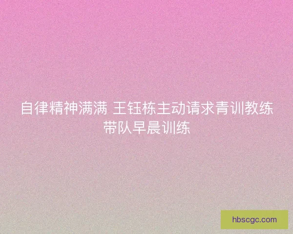 自律精神满满 王钰栋主动请求青训教练带队早晨训练