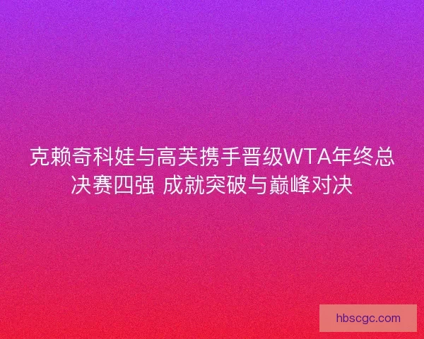 克赖奇科娃与高芙携手晋级WTA年终总决赛四强 成就突破与巅峰对决