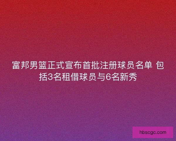 富邦男篮正式宣布首批注册球员名单 包括3名租借球员与6名新秀