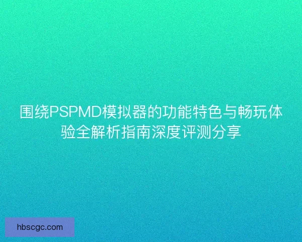 围绕PSPMD模拟器的功能特色与畅玩体验全解析指南深度评测分享 围绕PSPMD模拟器的功能特色与畅玩体验全解析指南深度评测分享