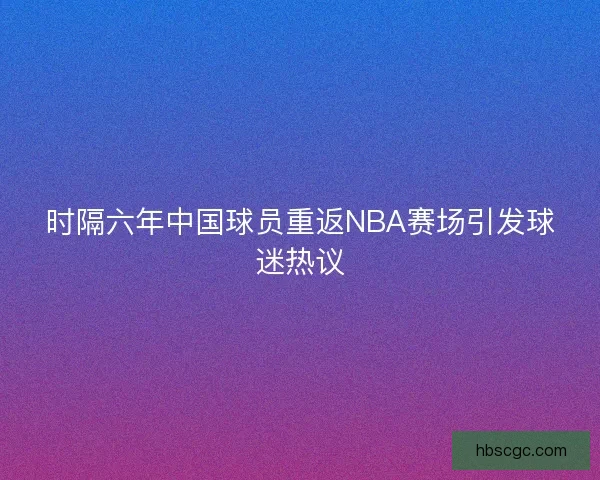 时隔六年中国球员重返NBA赛场引发球迷热议