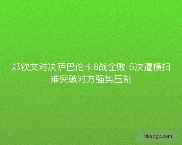 郑钦文对决萨巴伦卡6战全败 5次遭横扫难突破对方强势压制 郑钦文对决萨巴伦卡6战全败 5次遭横扫难突破对方强势压制