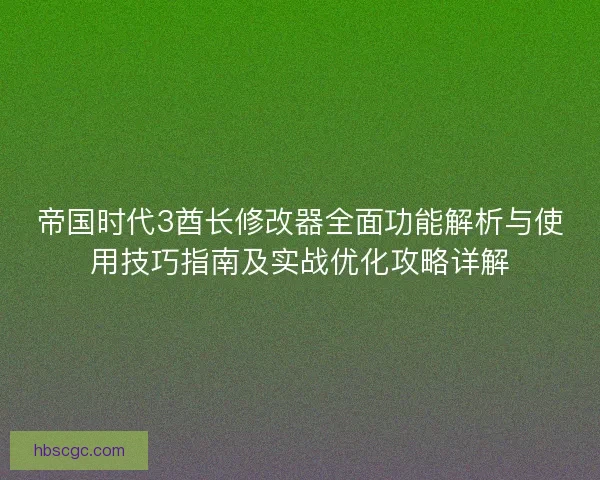 帝国时代3酋长修改器全面功能解析与使用技巧指南及实战优化攻略详解
