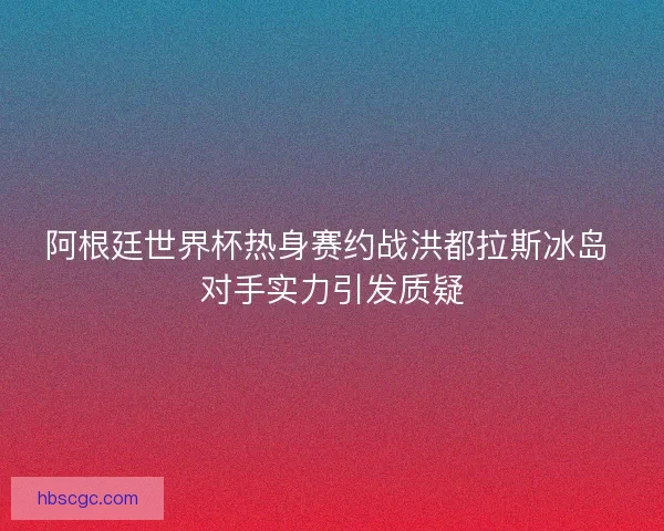 阿根廷世界杯热身赛约战洪都拉斯冰岛 对手实力引发质疑