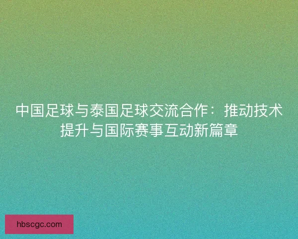 中国足球与泰国足球交流合作:推动技术提升与国际赛事互动新篇章 中国足球与泰国足球交流合作:推动技术提升与国际赛事互动新篇章