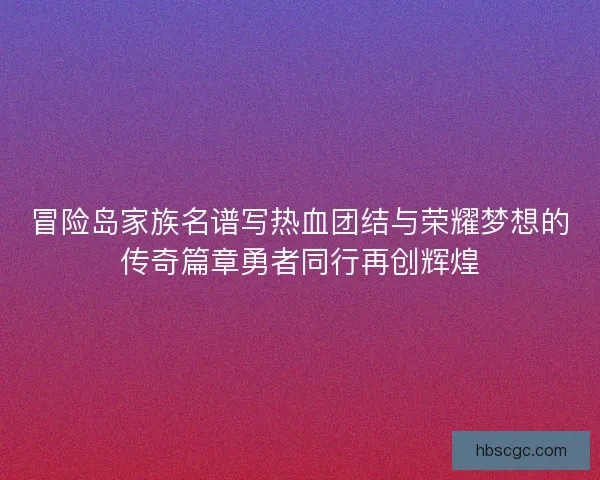冒险岛家族名谱写热血团结与荣耀梦想的传奇篇章勇者同行再创辉煌 冒险岛家族名谱写热血团结与荣耀梦想的传奇篇章勇者同行再创辉煌