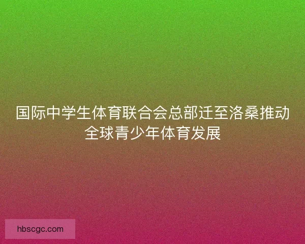 国际中学生体育联合会总部迁至洛桑推动全球青少年体育发展