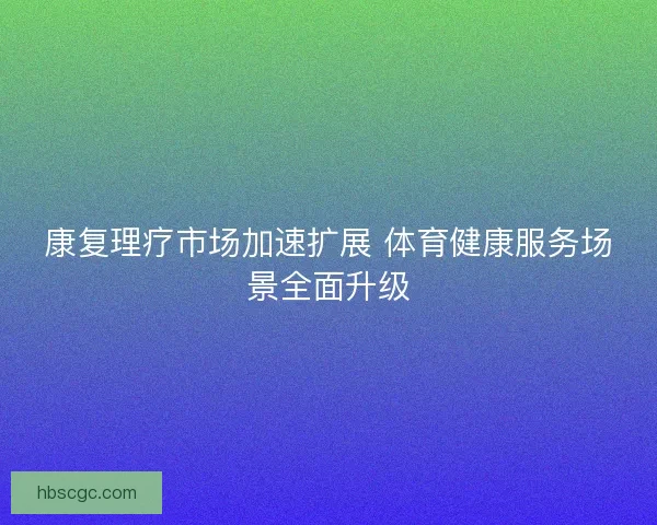 康复理疗市场加速扩展 体育健康服务场景全面升级