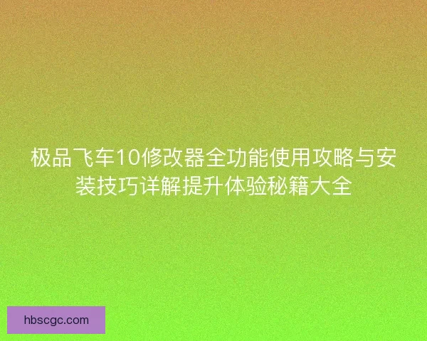 极品飞车10修改器全功能使用攻略与安装技巧详解提升体验秘籍大全 极品飞车10修改器全功能使用攻略与安装技巧详解提升体验秘籍大全