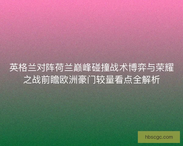 英格兰对阵荷兰巅峰碰撞战术博弈与荣耀之战前瞻欧洲豪门较量看点全解析