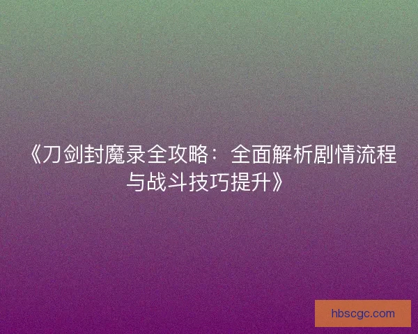 《刀剑封魔录全攻略：全面解析剧情流程与战斗技巧提升》